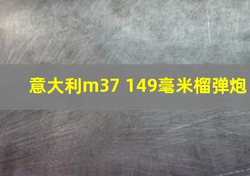 意大利m37 149毫米榴弹炮